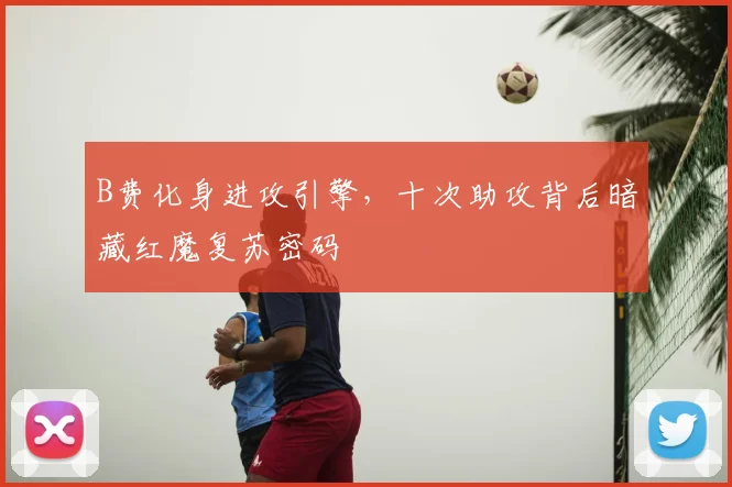 B费化身进攻引擎，十次助攻背后暗藏红魔复苏密码