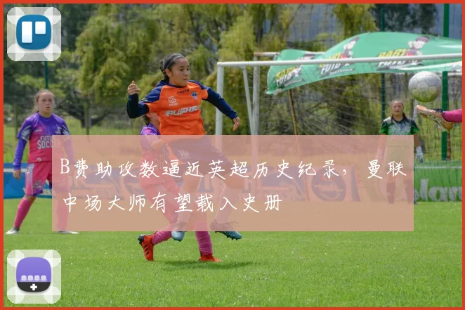 B费助攻数逼近英超历史纪录，曼联中场大师有望载入史册