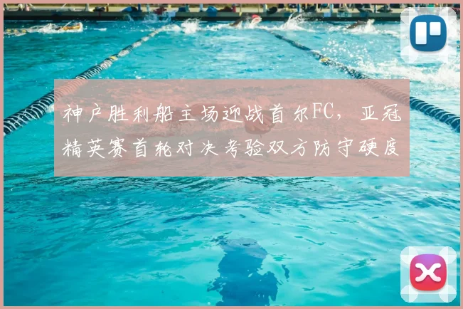 神户胜利船主场迎战首尔FC，亚冠精英赛首轮对决考验双方防守硬度