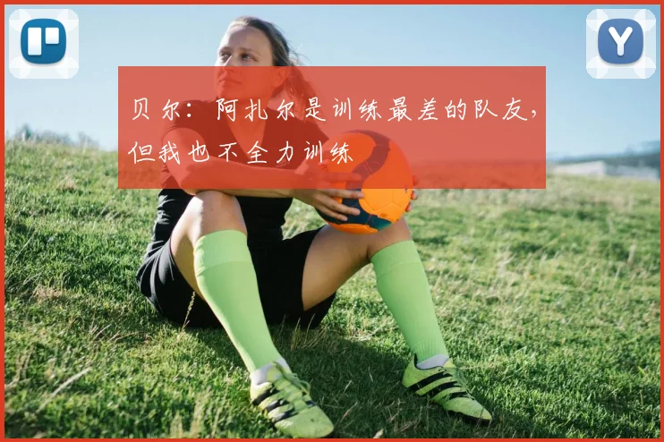 贝尔：阿扎尔是训练最差的队友，但我也不全力训练