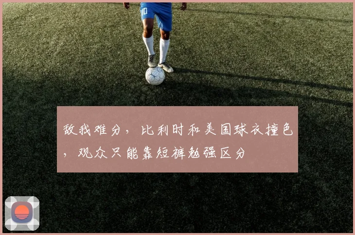 敌我难分，比利时和美国球衣撞色，观众只能靠短裤勉强区分