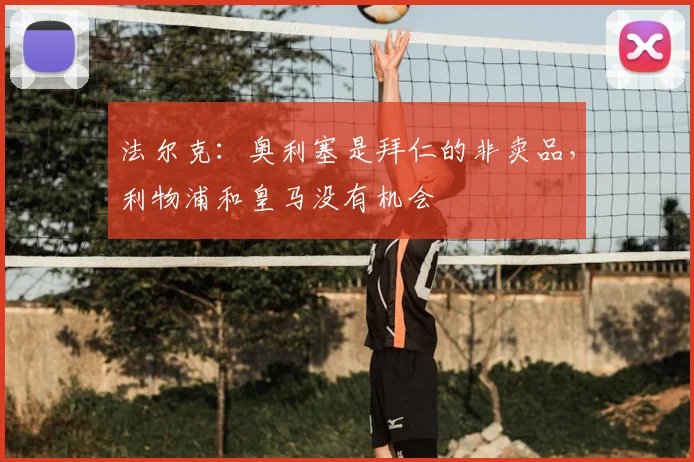 法尔克：奥利塞是拜仁的非卖品，利物浦和皇马没有机会