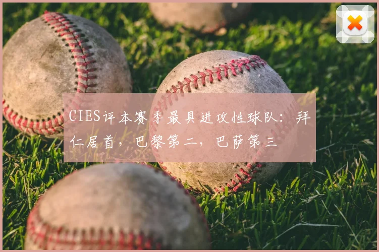 CIES评本赛季最具进攻性球队：拜仁居首，巴黎第二，巴萨第三