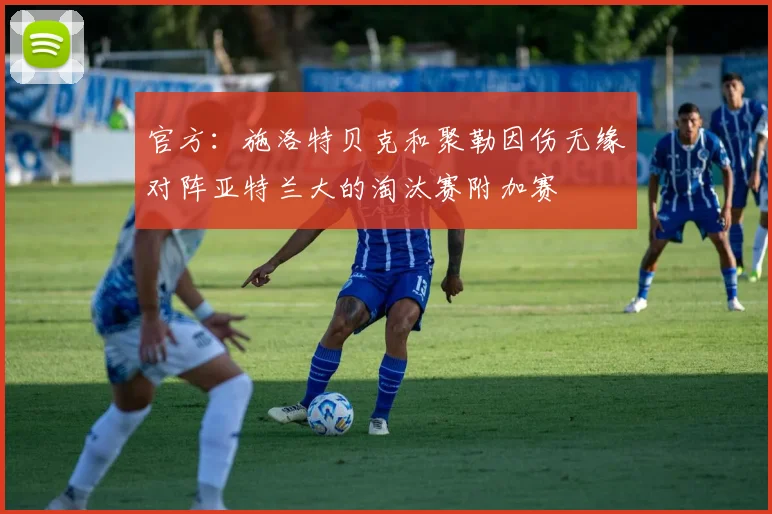 官方：施洛特贝克和聚勒因伤无缘对阵亚特兰大的淘汰赛附加赛