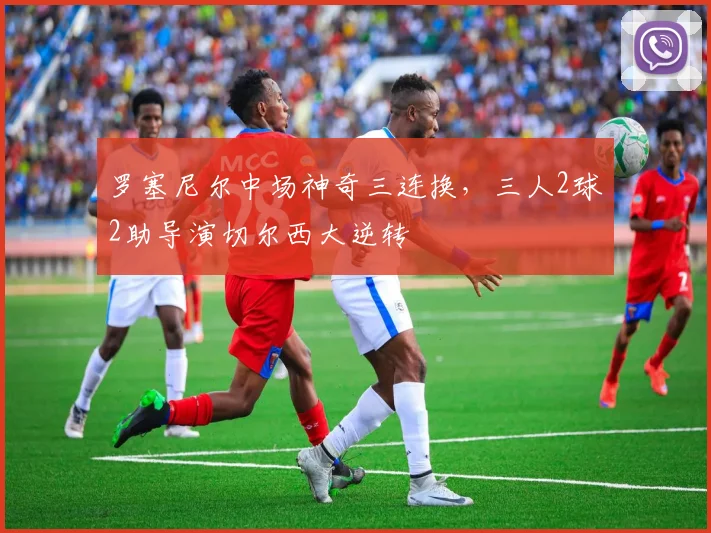 罗塞尼尔中场神奇三连换，三人2球2助导演切尔西大逆转