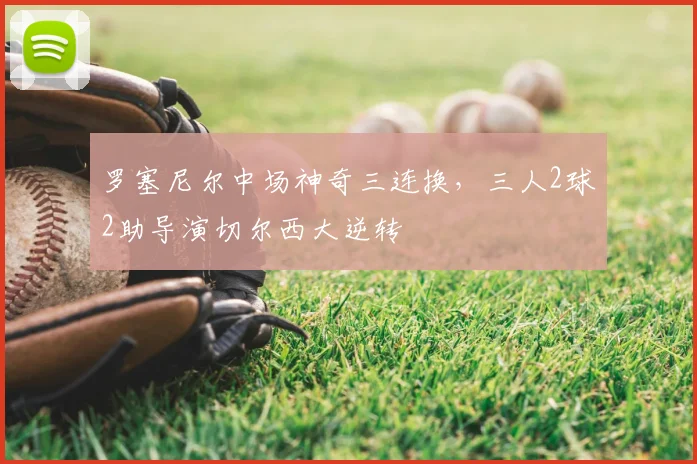 罗塞尼尔中场神奇三连换，三人2球2助导演切尔西大逆转