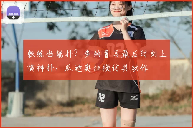 教练也能扑？多纳鲁马最后时刻上演神扑，瓜迪奥拉模仿其动作