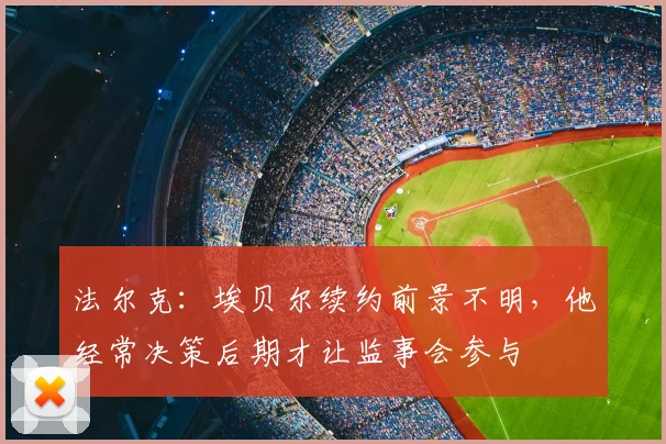 法尔克：埃贝尔续约前景不明，他经常决策后期才让监事会参与