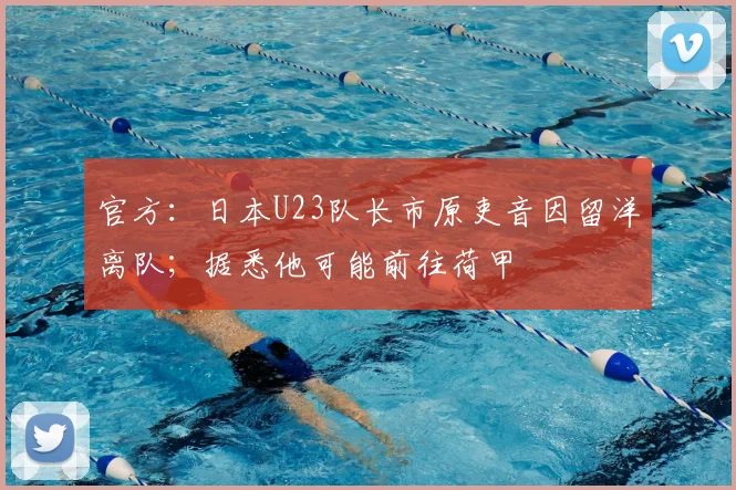 官方：日本U23队长市原吏音因留洋离队；据悉他可能前往荷甲