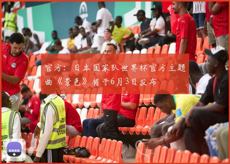 官方：日本国家队世界杯官方主题曲《景色》将于6月3日发布