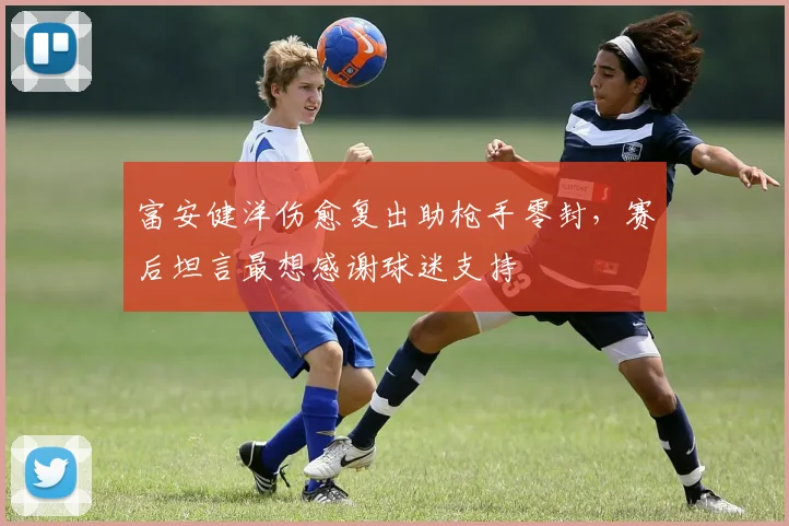 富安健洋伤愈复出助枪手零封，赛后坦言最想感谢球迷支持