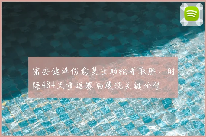 富安健洋伤愈复出助枪手取胜，时隔484天重返赛场展现关键价值