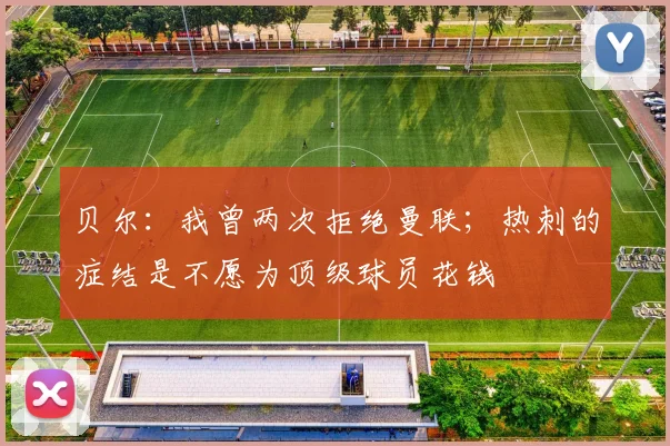 贝尔：我曾两次拒绝曼联；热刺的症结是不愿为顶级球员花钱