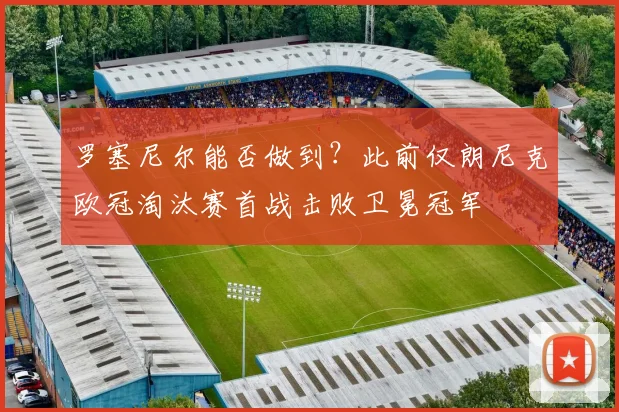 罗塞尼尔能否做到？此前仅朗尼克欧冠淘汰赛首战击败卫冕冠军