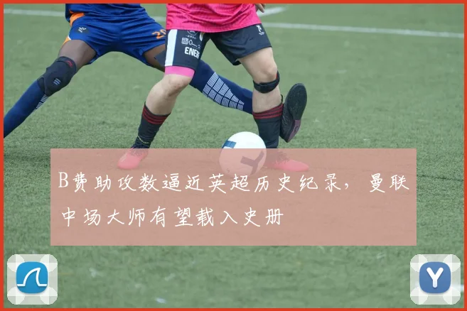 B费助攻数逼近英超历史纪录，曼联中场大师有望载入史册