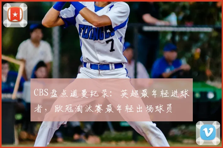 CBS盘点道曼纪录：英超最年轻进球者，欧冠淘汰赛最年轻出场球员