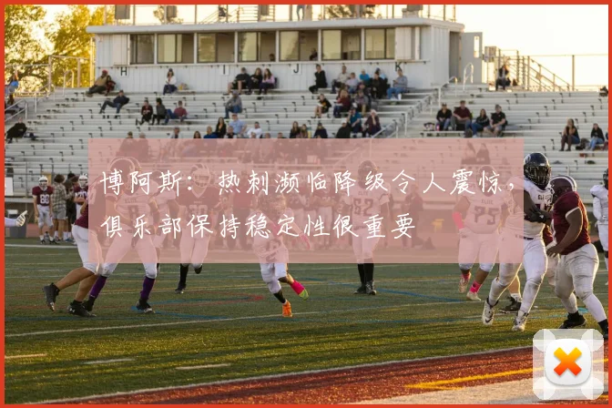 博阿斯：热刺濒临降级令人震惊，俱乐部保持稳定性很重要