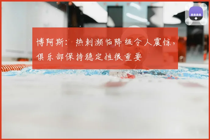 博阿斯：热刺濒临降级令人震惊，俱乐部保持稳定性很重要