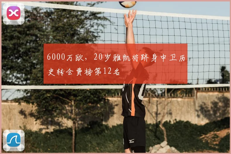 6000万欧，20岁雅凯将跻身中卫历史转会费榜第12名