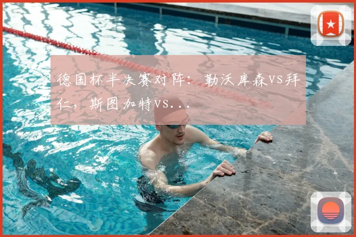 德国杯半决赛对阵：勒沃库森vs拜仁，斯图加特vs...