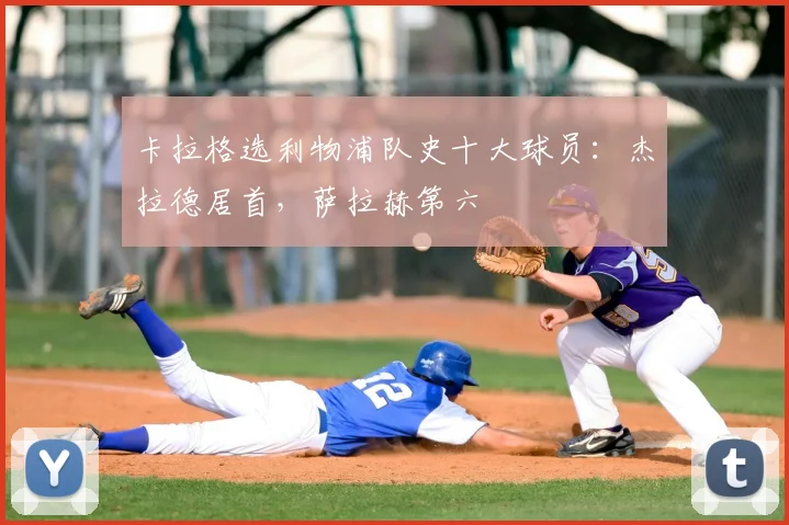 卡拉格选利物浦队史十大球员：杰拉德居首，萨拉赫第六