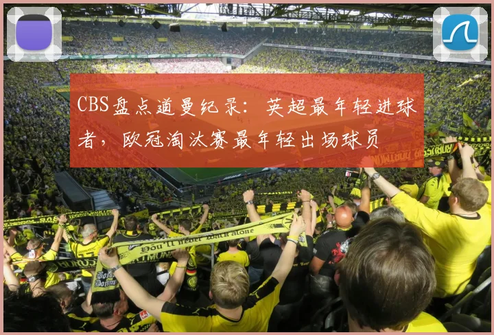 CBS盘点道曼纪录：英超最年轻进球者，欧冠淘汰赛最年轻出场球员