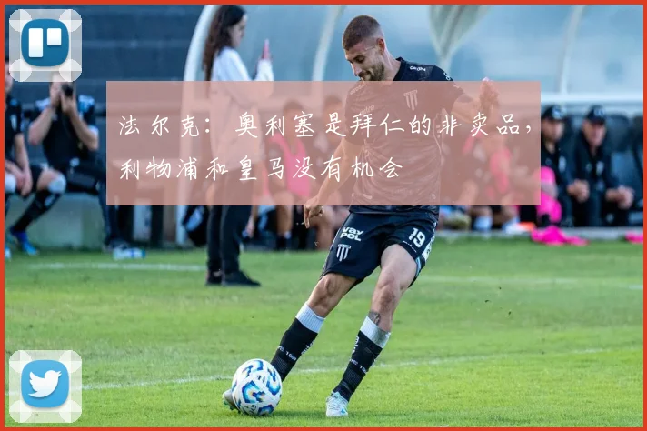 法尔克：奥利塞是拜仁的非卖品，利物浦和皇马没有机会