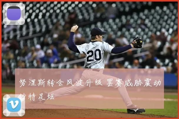 努涅斯转会风波升级 罢赛威胁震动沙特足坛