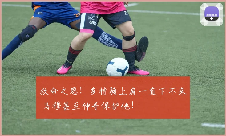 救命之恩！多特骑上肩一直下不来 马穆甚至伸手保护他！