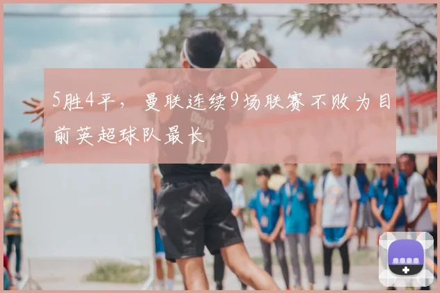 5胜4平，曼联连续9场联赛不败为目前英超球队最长