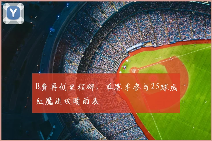 B费再创里程碑，单赛季参与25球成红魔进攻晴雨表