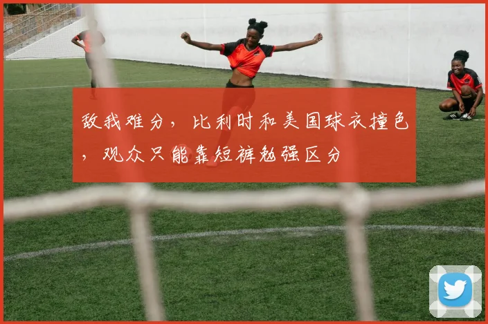 敌我难分，比利时和美国球衣撞色，观众只能靠短裤勉强区分