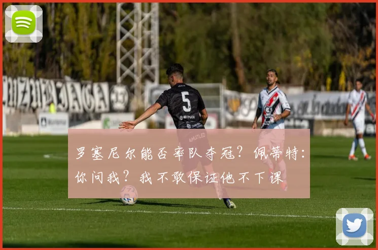 罗塞尼尔能否率队夺冠？佩蒂特：你问我？我不敢保证他不下课