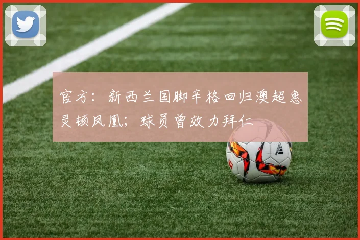 官方：新西兰国脚辛格回归澳超惠灵顿凤凰；球员曾效力拜仁