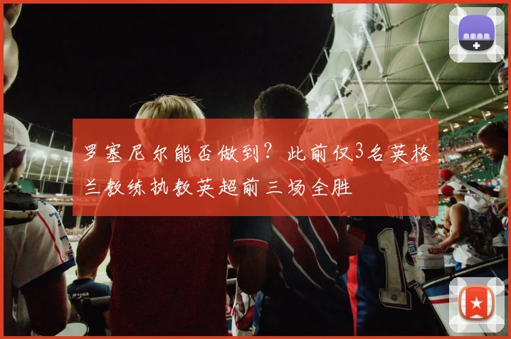 罗塞尼尔能否做到？此前仅3名英格兰教练执教英超前三场全胜