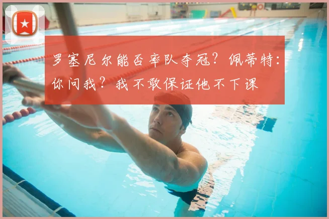 罗塞尼尔能否率队夺冠？佩蒂特：你问我？我不敢保证他不下课